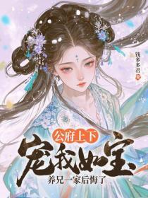 公府上下宠我如宝，养兄一家后悔了